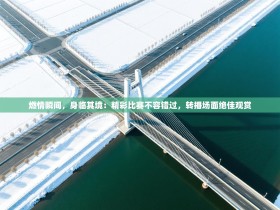 燃情瞬间，身临其境：精彩比赛不容错过，转播场面绝佳观赏