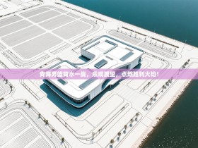 青海男篮背水一战，乐观展望，点燃胜利火焰！
