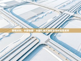 荣耀时刻，中国骄傲！中国队再次捧起亚洲杯冠军奖杯