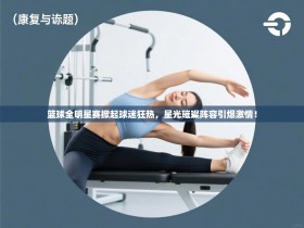 篮球全明星赛掀起球迷狂热，星光璀璨阵容引爆激情！