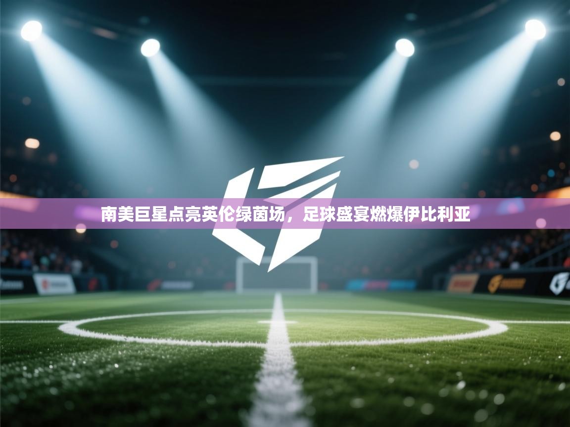 南美巨星点亮英伦绿茵场,足球盛宴燃爆伊比利亚 第2张