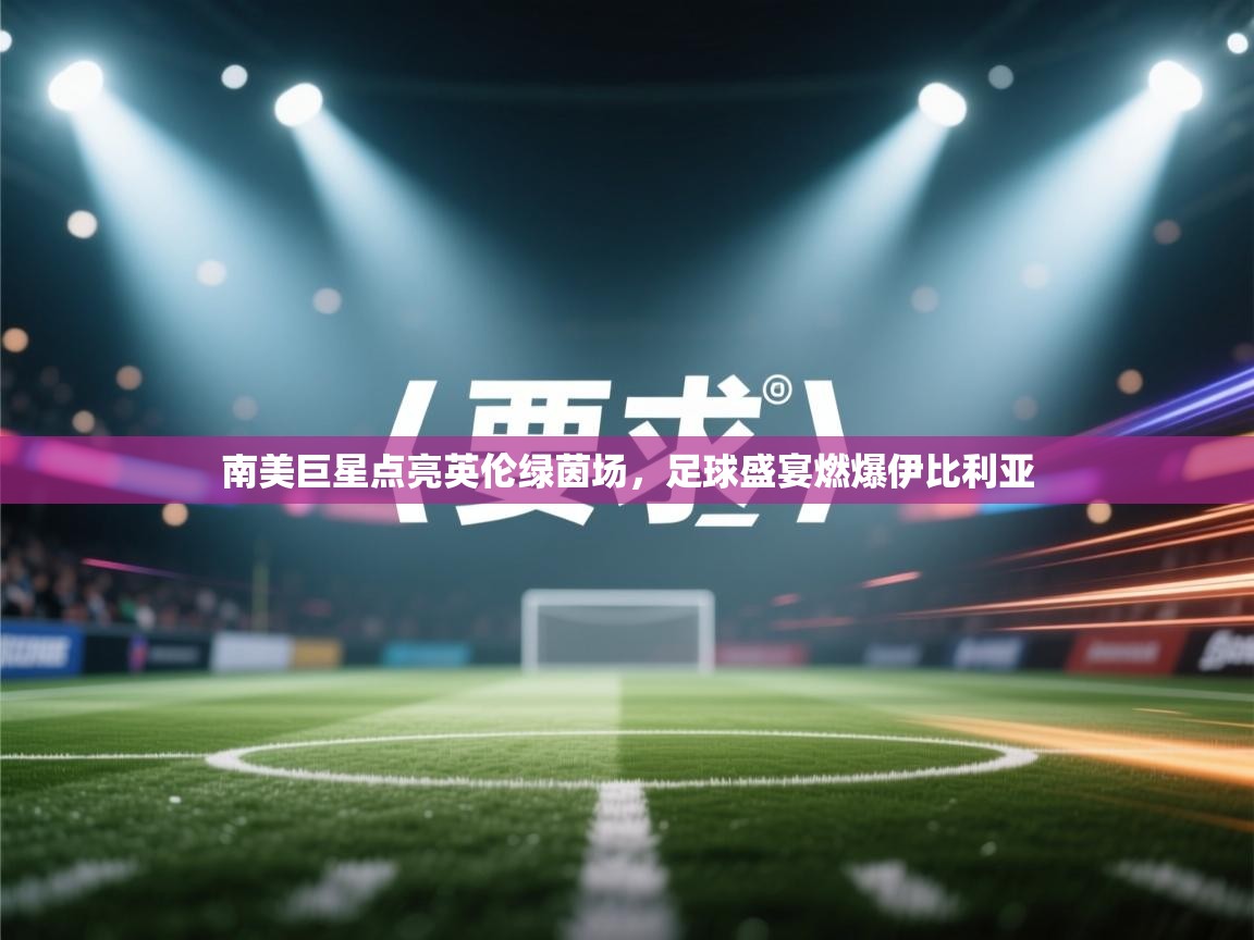 南美巨星点亮英伦绿茵场,足球盛宴燃爆伊比利亚 第1张