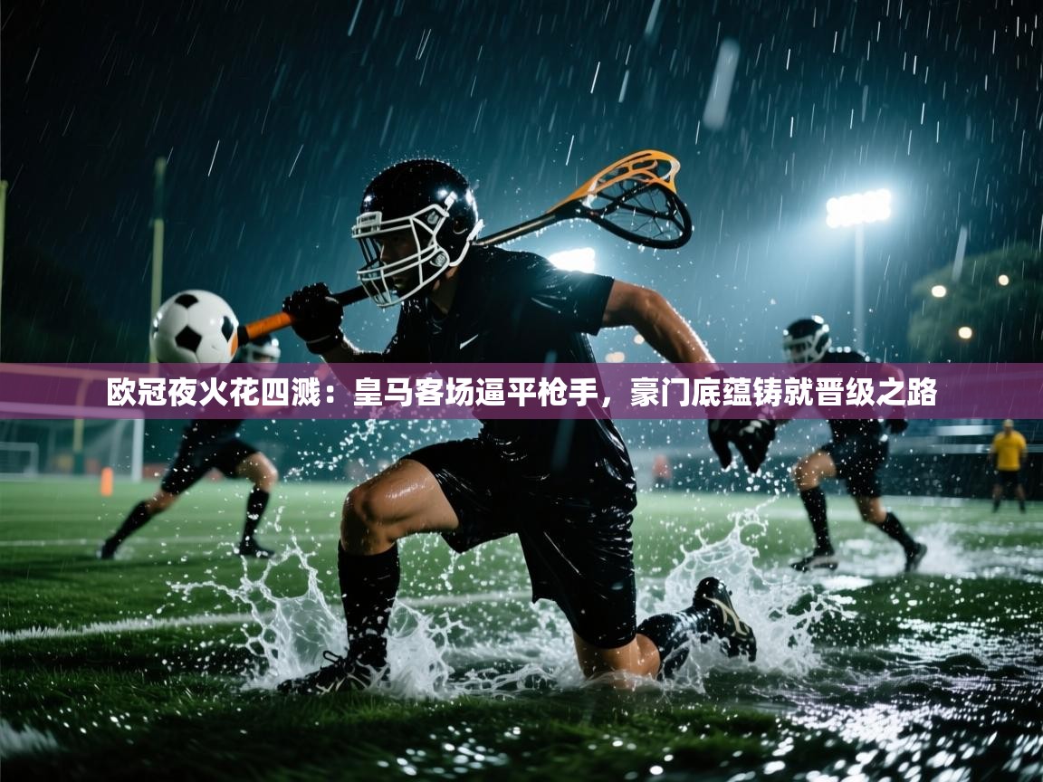 欧冠夜火花四溅:皇马客场逼平枪手,豪门底蕴铸就晋级之路 第2张