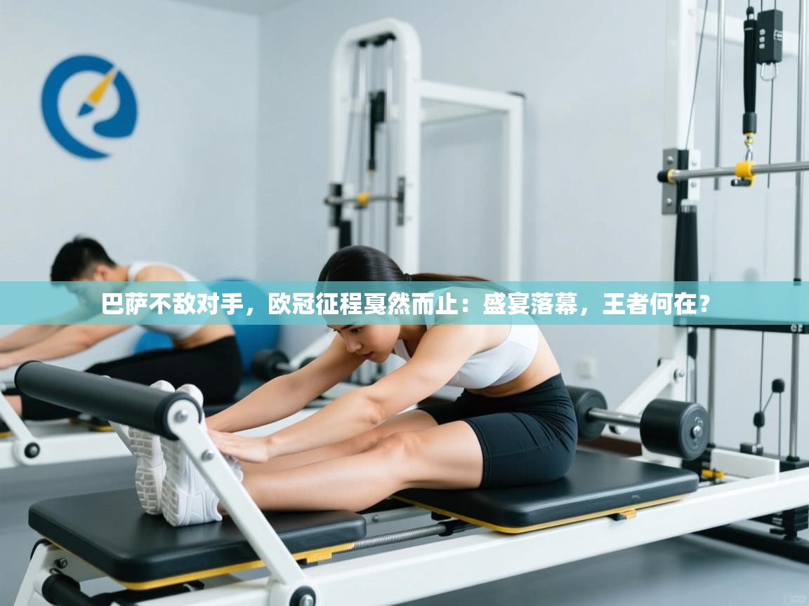 巴萨不敌对手,欧冠征程戛然而止:盛宴落幕,王者何在? 第2张