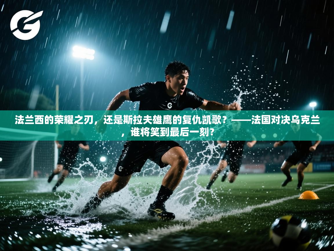 法兰西的荣耀之刃，还是斯拉夫雄鹰的复仇凯歌？——法国对决乌克兰，谁将笑到最后一刻？  第2张