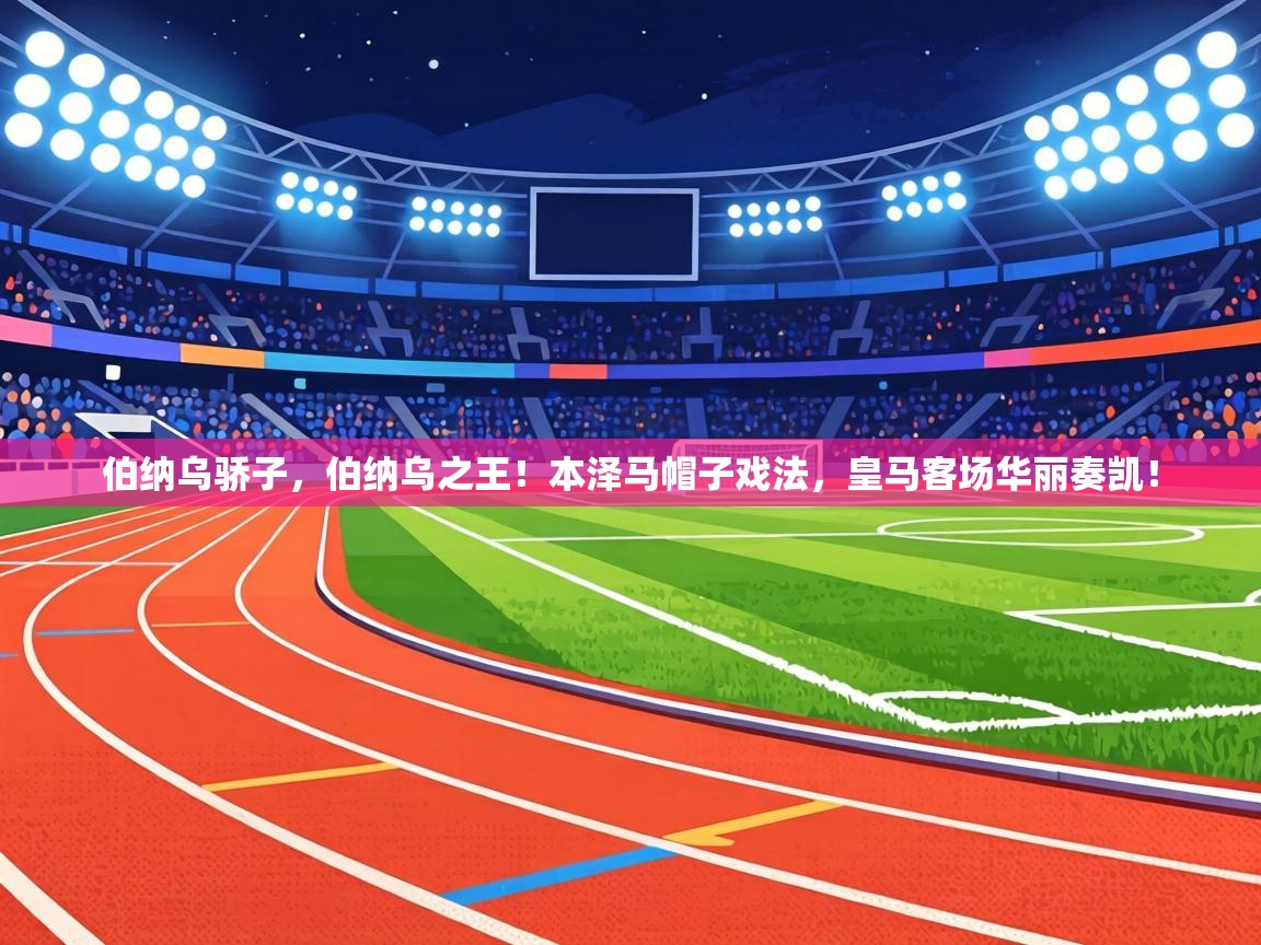 伯纳乌骄子,伯纳乌之王!本泽马帽子戏法,皇马客场华丽奏凯! 第1张