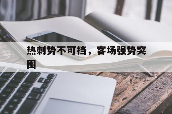 爱游戏体育官网-关于热刺势不可挡，客场强势突围的信息